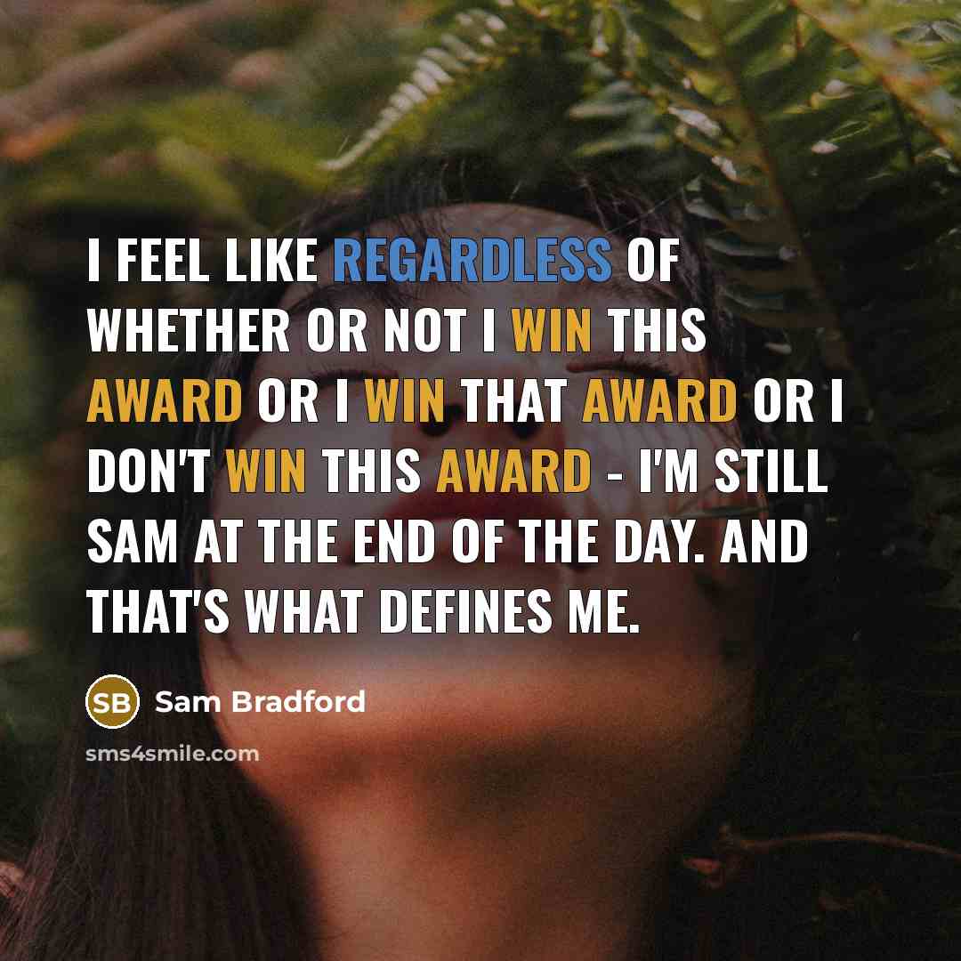 “I feel like regardless of whether or not I win this award or I win that award or I don't win this award - I'm still Sam at the end of the day. And that's what defines me.” quote by Sam Bradford