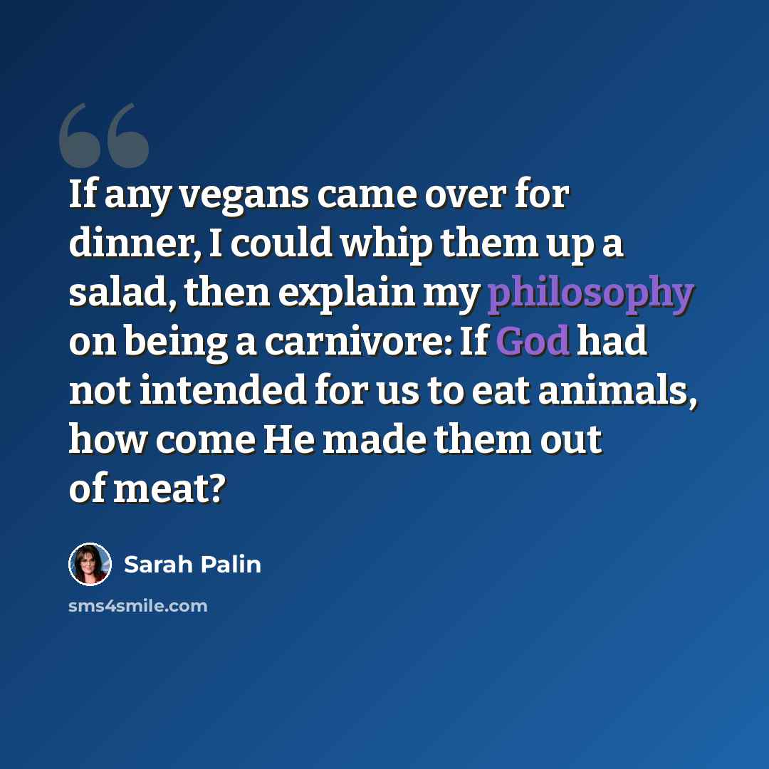 “If any vegans came over for dinner, I could whip them up a salad, then explain my philosophy on being a carnivore: If God had not intended for us to eat animals, how come He made them out of meat?” quote by Sarah Palin