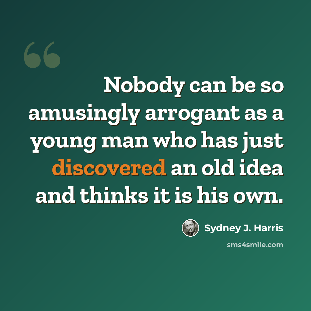 “Nobody can be so amusingly arrogant as a young man who has just discovered an old idea and thinks it is his own.” quote by Sydney J. Harris