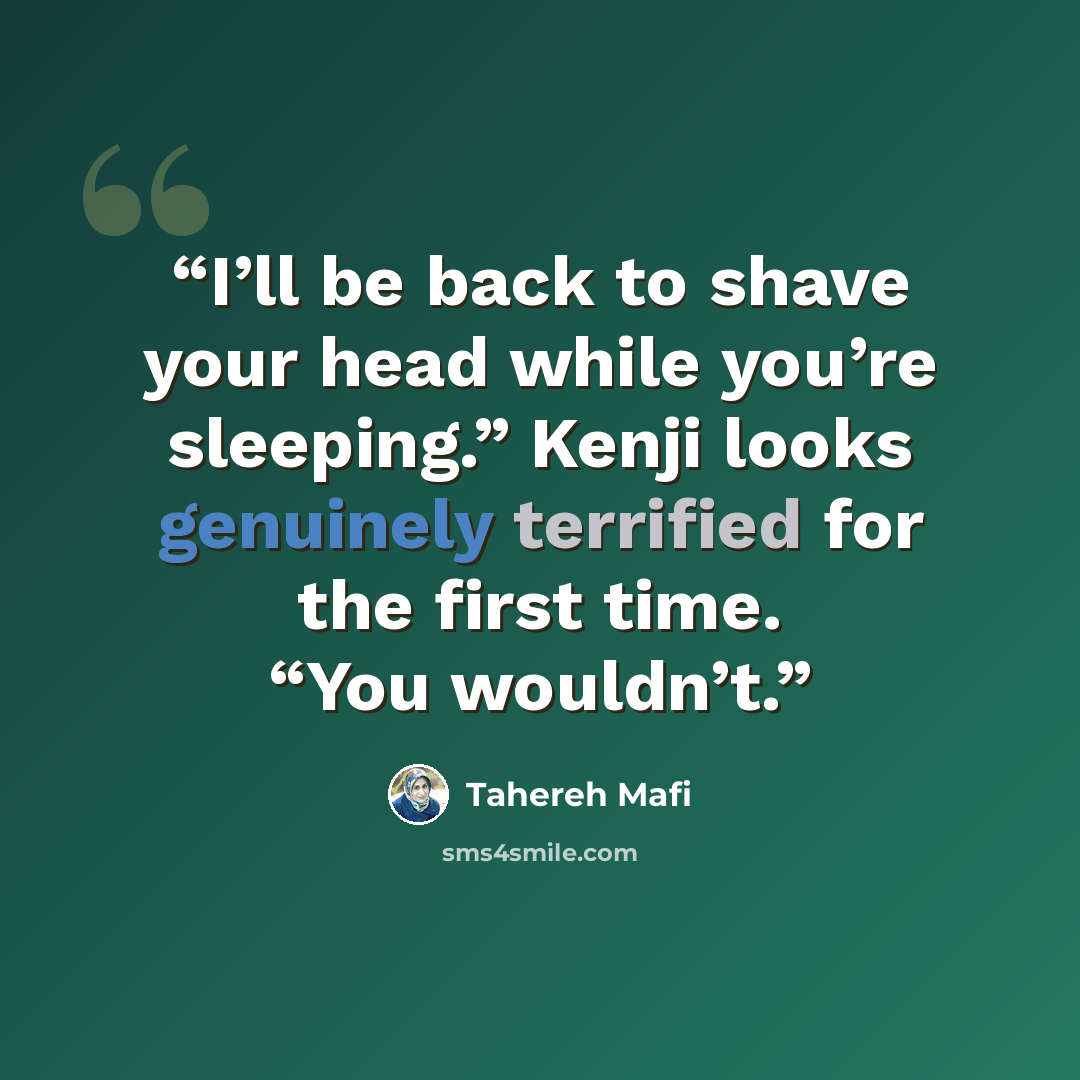 “I’ll be back to shave your head while you’re sleeping.” Kenji looks genuinely terrified for the first time. “You wouldn’t.” quote by Tahereh Mafi