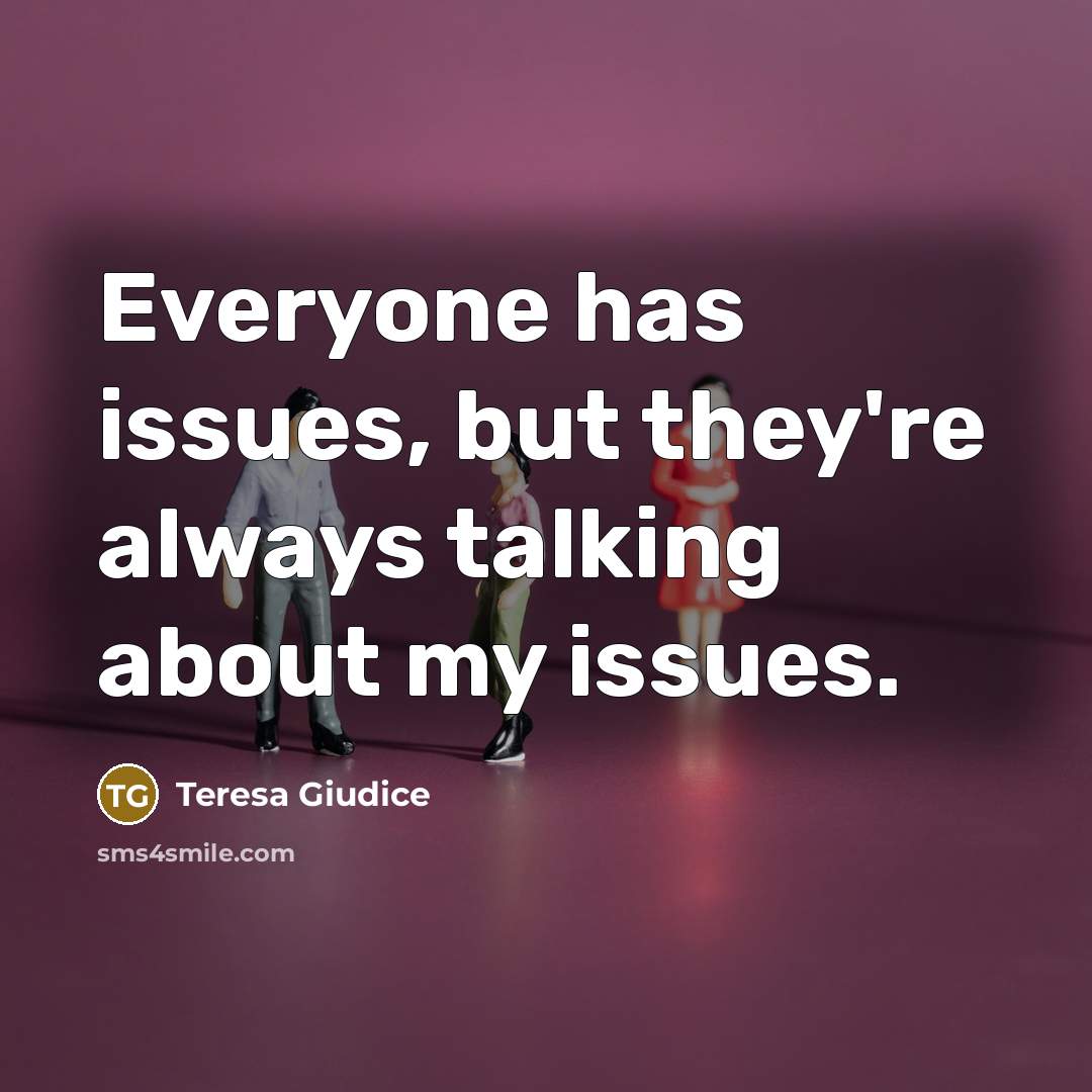 “Everyone has issues, but they're always talking about my issues.” quote by Teresa Giudice