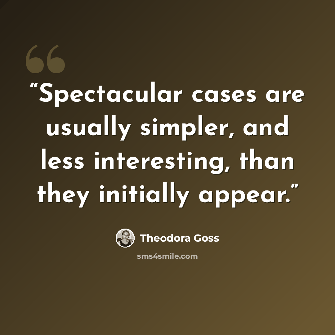 “Spectacular cases are usually simpler, and less interesting, than they initially appear.” quote by Theodora Goss