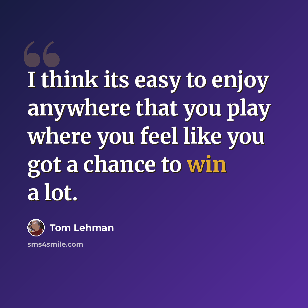 “I think its easy to enjoy anywhere that you play where you feel like you got a chance to win a lot.” quote by Tom Lehman