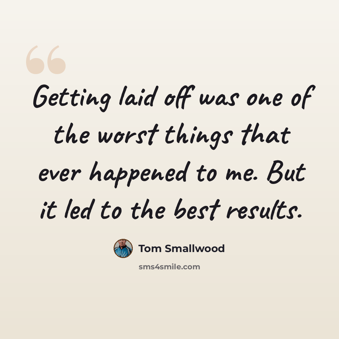 “Getting laid off was one of the worst things that ever happened to me. But it led to the best results.” quote by Tom Smallwood