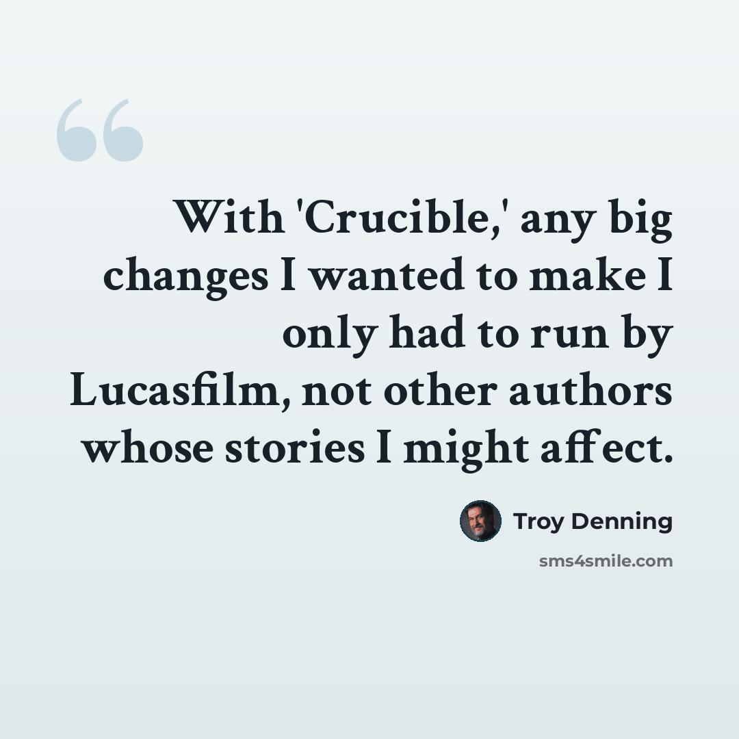 “With 'Crucible,' any big changes I wanted to make I only had to run by Lucasfilm, not other authors whose stories I might affect.” quote by Troy Denning
