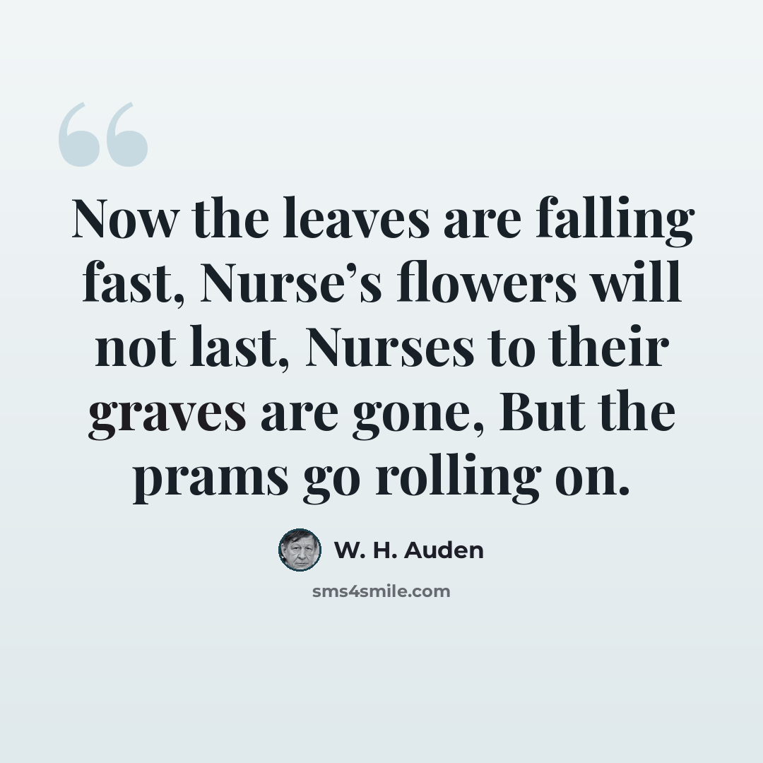 “Now the leaves are falling fast, Nurse’s flowers will not last, Nurses to their graves are gone, But the prams go rolling on.” quote by W. H. Auden