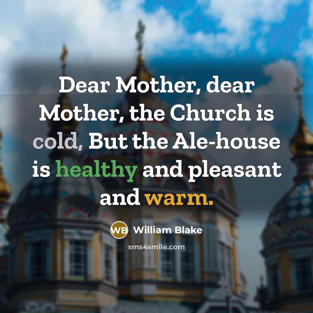 “Dear Mother, dear Mother, the Church is cold, But the Ale-house is healthy and pleasant and warm.” quote by William Blake
