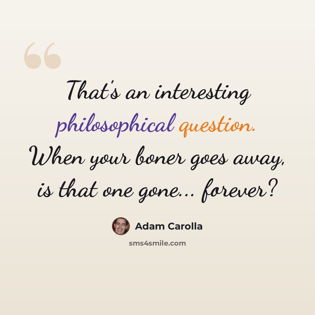 “That's an interesting philosophical question. When your boner goes away, is that one gone... forever?” quote by Adam Carolla