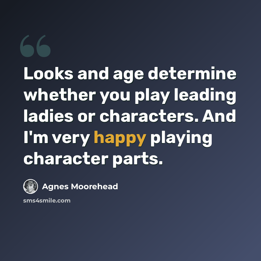 “Looks and age determine whether you play leading ladies or characters. And I'm very happy playing character parts.” quote by Agnes Moorehead