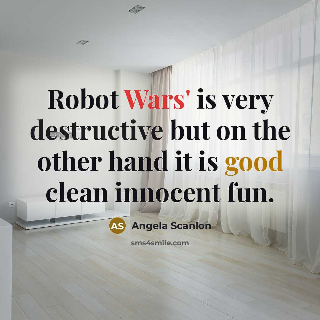 “Robot Wars' is very destructive but on the other hand it is good clean innocent fun.” quote by Angela Scanlon