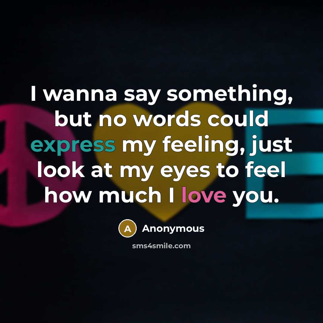 “I wanna say something, but no words could express my feeling, just look at my eyes to feel how much I love you.” quote by Anonymous