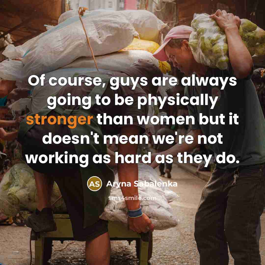 “Of course, guys are always going to be physically stronger than women but it doesn't mean we're not working as hard as they do.” quote by Aryna Sabalenka