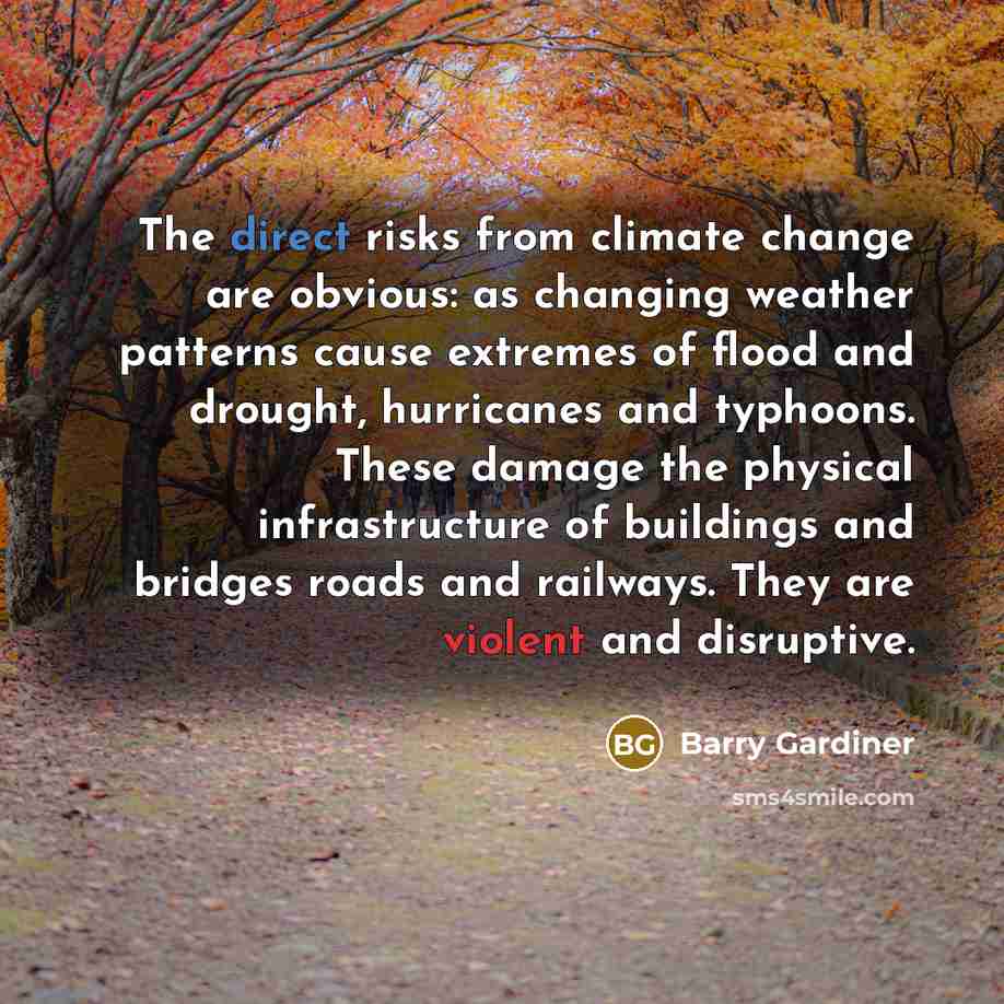 “The direct risks from climate change are obvious: as changing weather patterns cause extremes of flood and drought, hurricanes and typhoons. These damage the physical infrastructure of buildings and bridges roads and railways. They are violent and disruptive.” quote by Barry Gardiner
