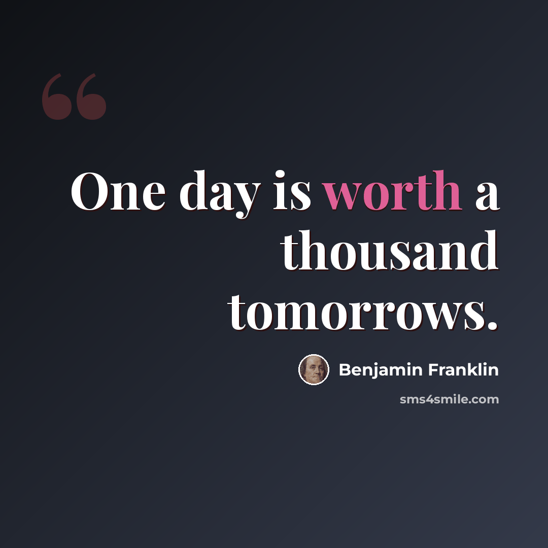 “One day is worth a thousand tomorrows.” quote by Benjamin Franklin