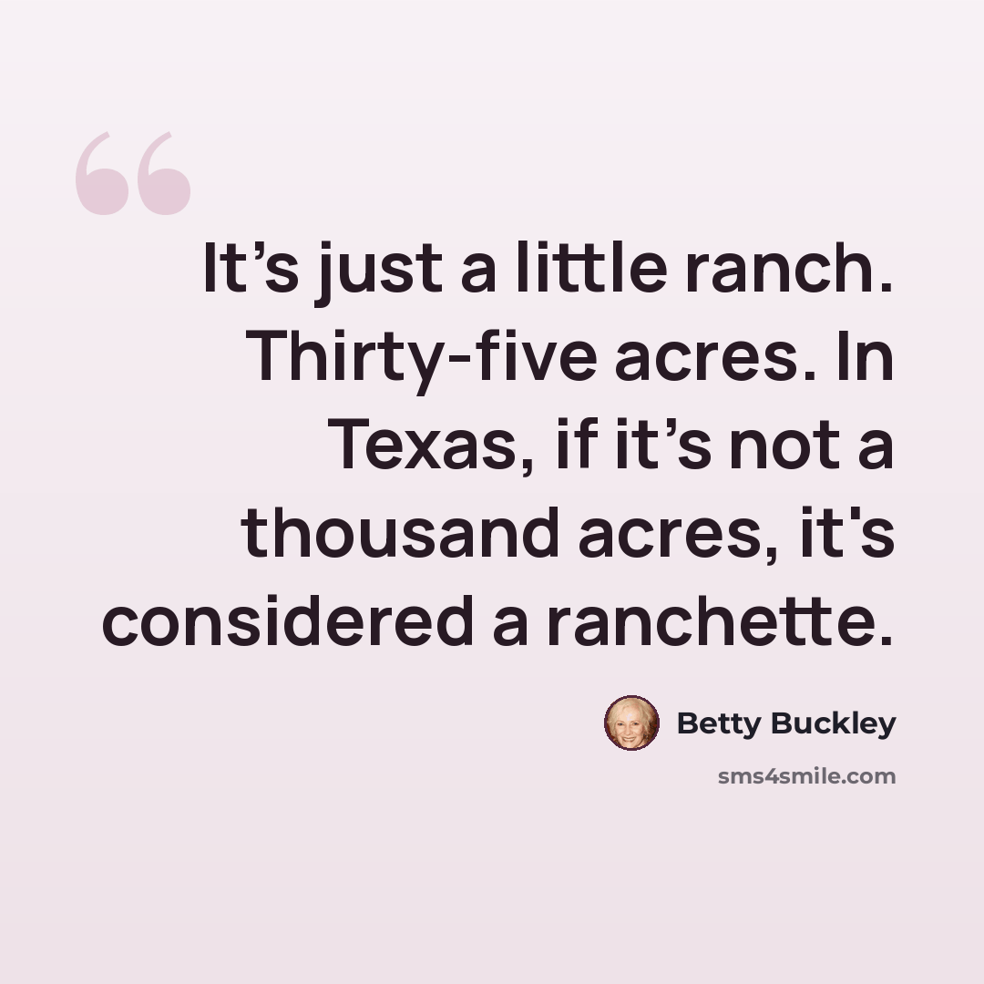 “It's just a little ranch. Thirty-five acres. In Texas, if it's not a thousand acres, it's considered a ranchette.” quote by Betty Buckley