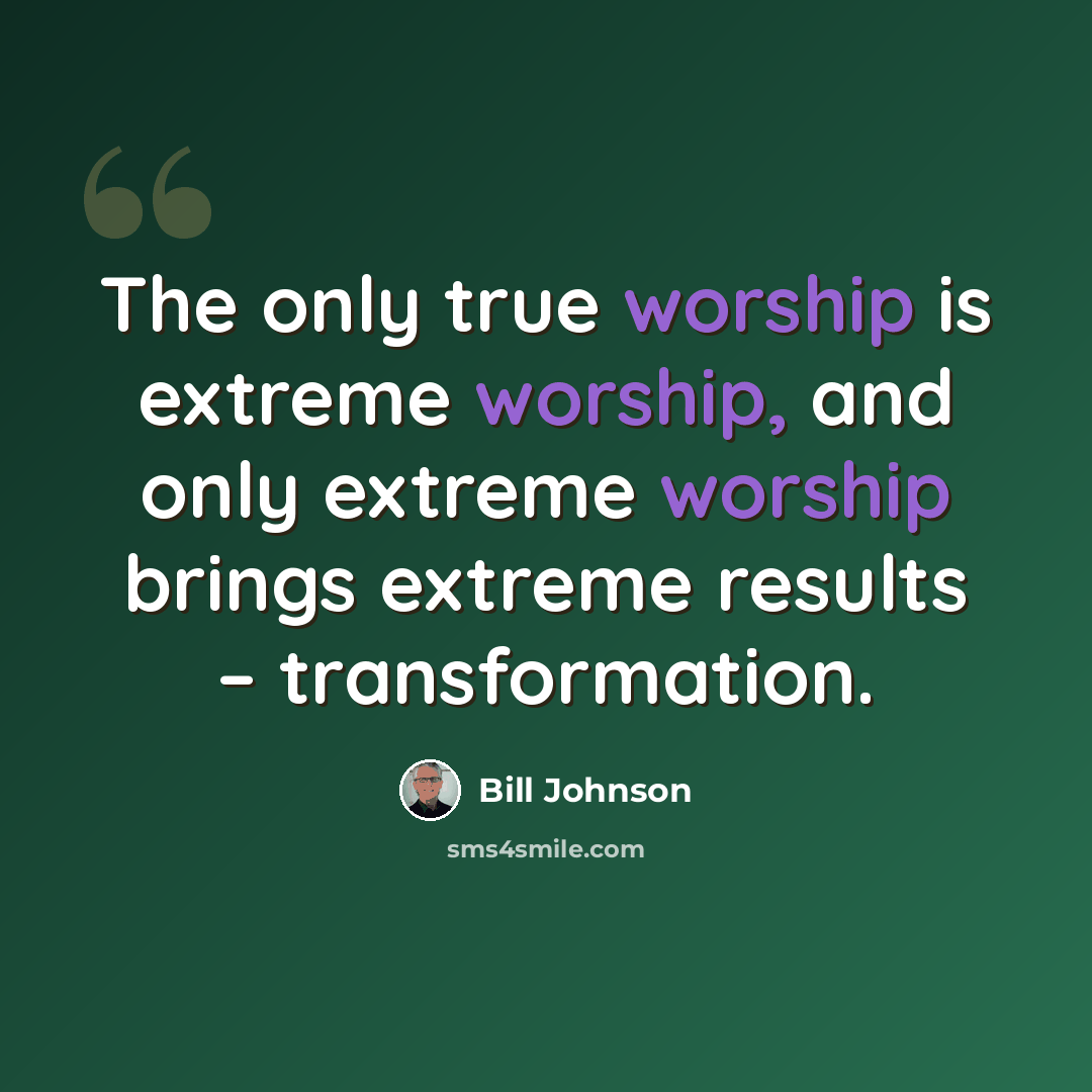 “The only true worship is extreme worship, and only extreme worship brings extreme results – transformation.” quote by Bill Johnson
