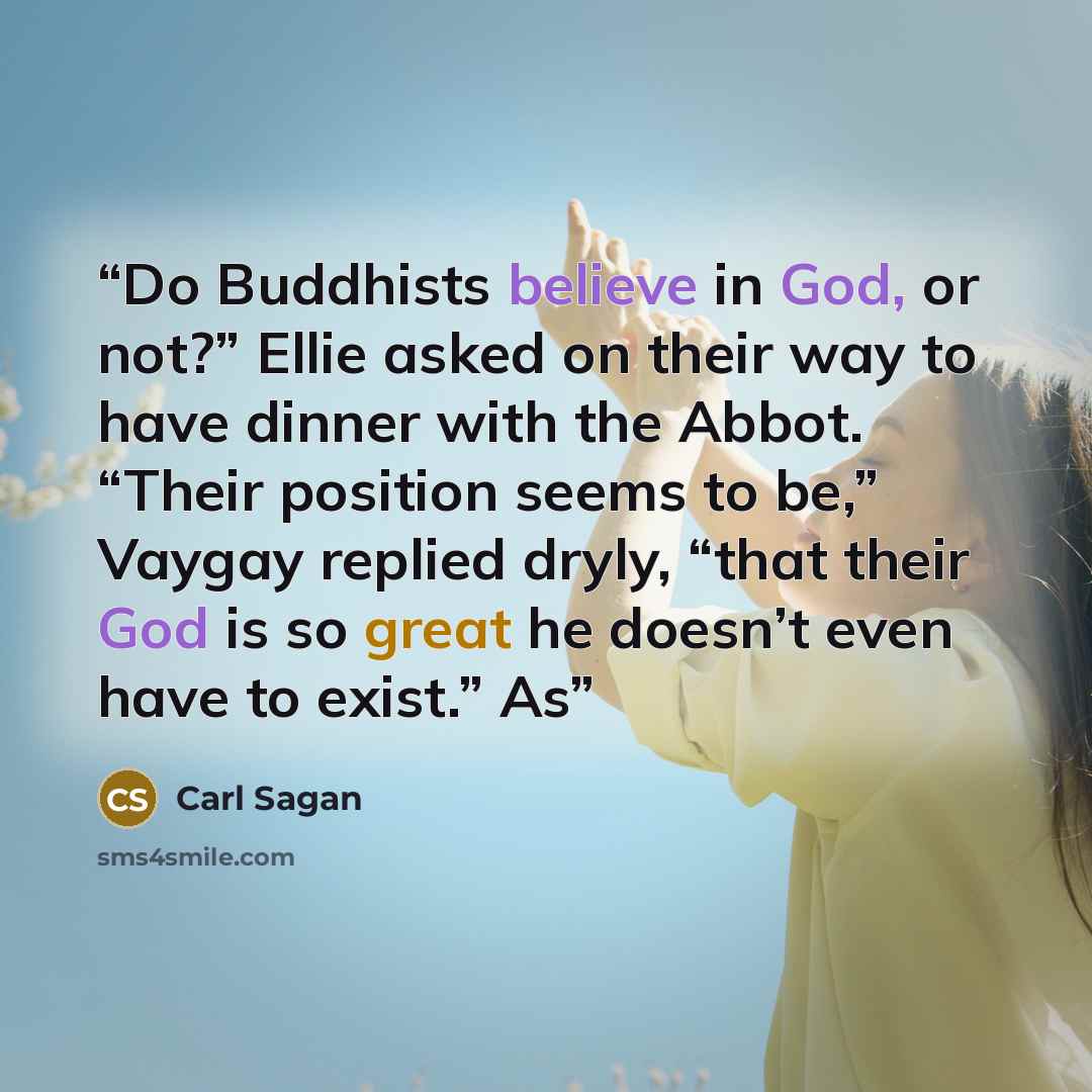 “Do Buddhists believe in God, or not?” Ellie asked on their way to have dinner with the Abbot. “Their position seems to be,” Vaygay replied dryly, “that their God is so great he doesn’t even have to exist.” As” quote by Carl Sagan