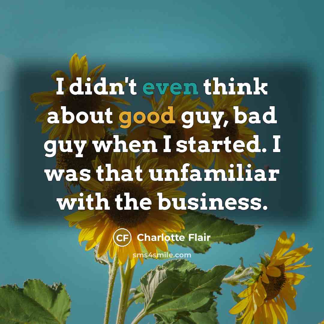 “I didn't even think about good guy, bad guy when I started. I was that unfamiliar with the business.” quote by Charlotte Flair
