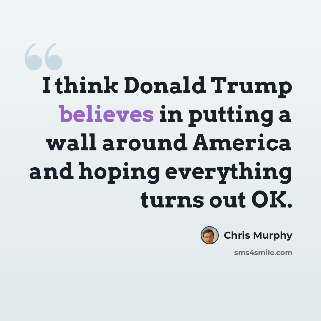 “I think Donald Trump believes in putting a wall around America and hoping everything turns out OK.” quote by Chris Murphy