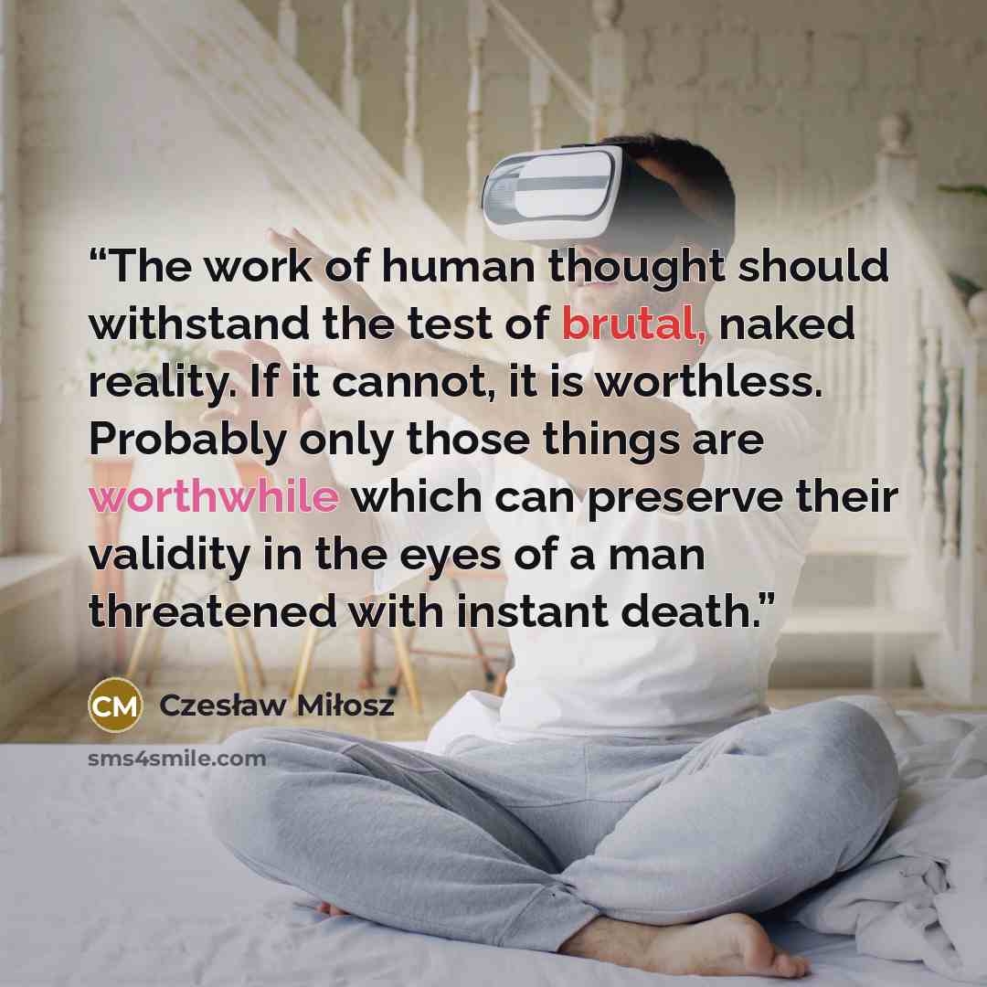 “The work of human thought should withstand the test of brutal, naked reality. If it cannot, it is worthless. Probably only those things are worthwhile which can preserve their validity in the eyes of a man threatened with instant death.” quote by Czesław Miłosz