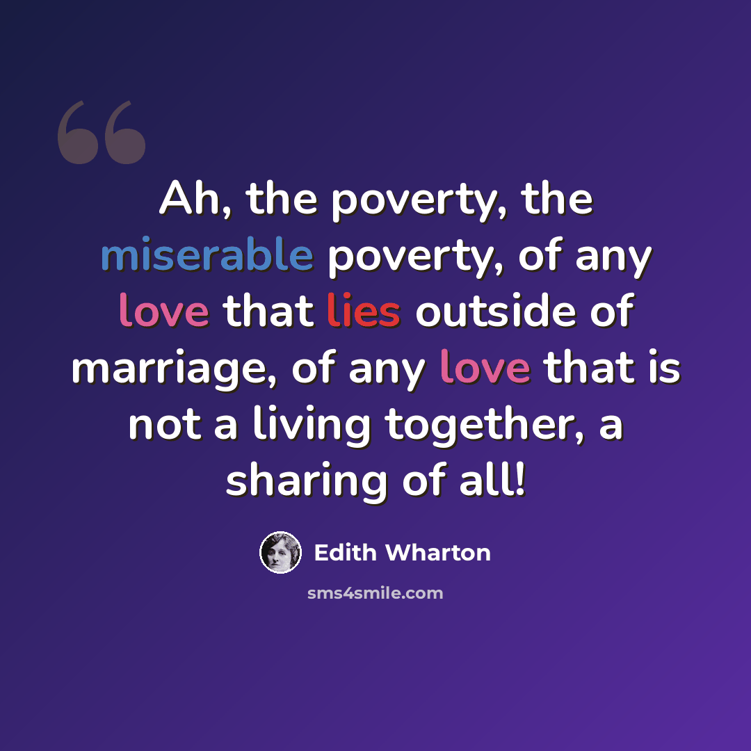 “Ah, the poverty, the miserable poverty, of any love that lies outside of marriage, of any love that is not a living together, a sharing of all!” quote by Edith Wharton