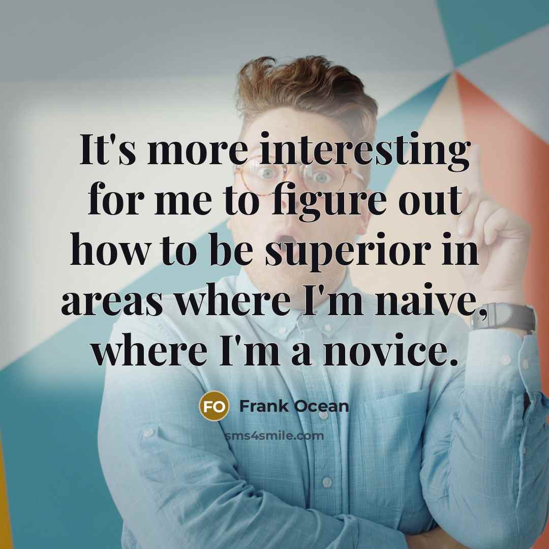 “It's more interesting for me to figure out how to be superior in areas where I'm naive, where I'm a novice.” quote by Frank Ocean