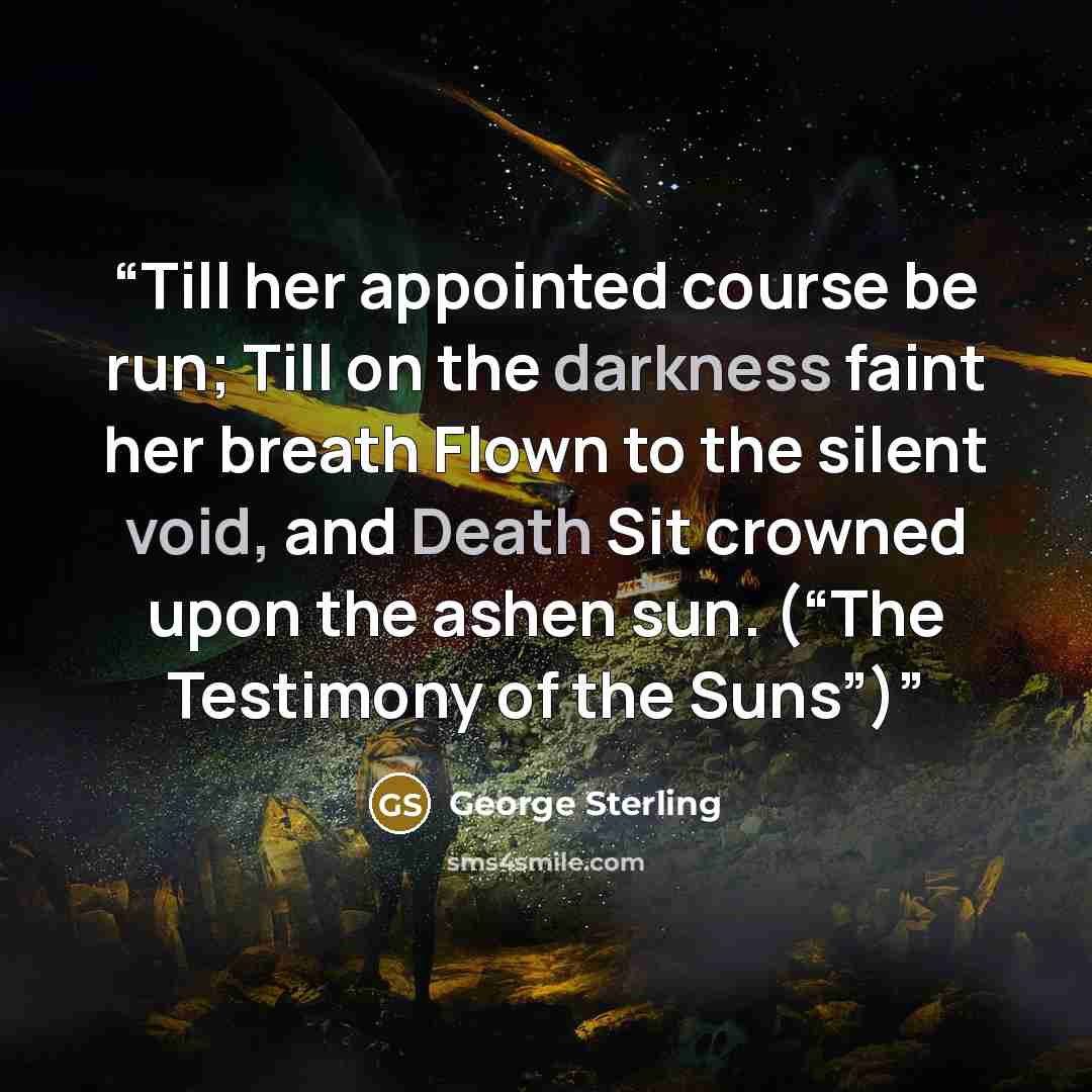 “Till her appointed course be run; Till on the darkness faint her breath Flown to the silent void, and Death Sit crowned upon the ashen sun. (“The Testimony of the Suns”)” quote by George Sterling