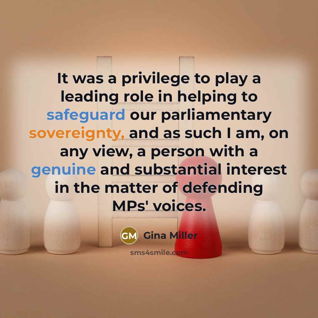 “It was a privilege to play a leading role in helping to safeguard our parliamentary sovereignty, and as such I am, on any view, a person with a genuine and substantial interest in the matter of defending MPs' voices.” quote by Gina Miller
