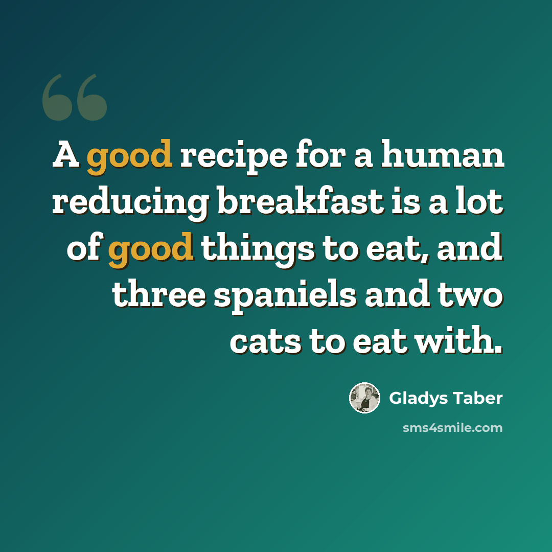 “A good recipe for a human reducing breakfast is a lot of good things to eat, and three spaniels and two cats to eat with.” quote by Gladys Taber