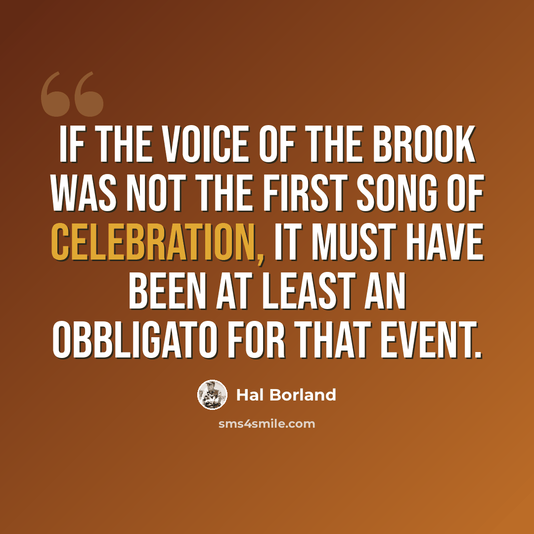 “If the voice of the brook was not the first song of celebration, it must have been at least an obbligato for that event.” quote by Hal Borland