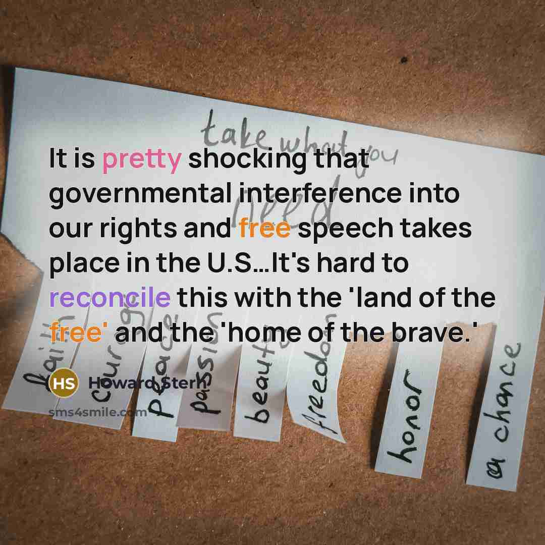 “It is pretty shocking that governmental interference into our rights and free speech takes place in the U.S…It's hard to reconcile this with the 'land of the free' and the 'home of the brave.'” quote by Howard Stern