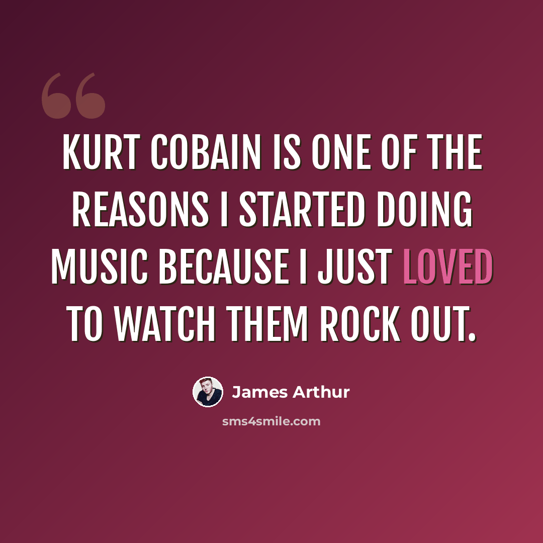 “Kurt Cobain is one of the reasons I started doing music because I just loved to watch them rock out.” quote by James Arthur