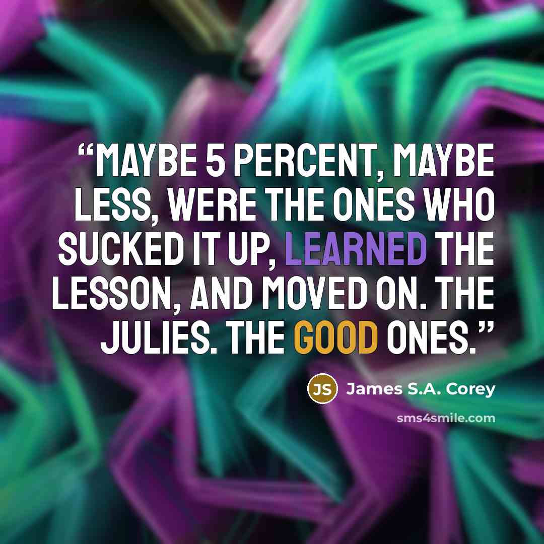 “Maybe 5 percent, maybe less, were the ones who sucked it up, learned the lesson, and moved on. The Julies. The good ones.” quote by James S.A. Corey