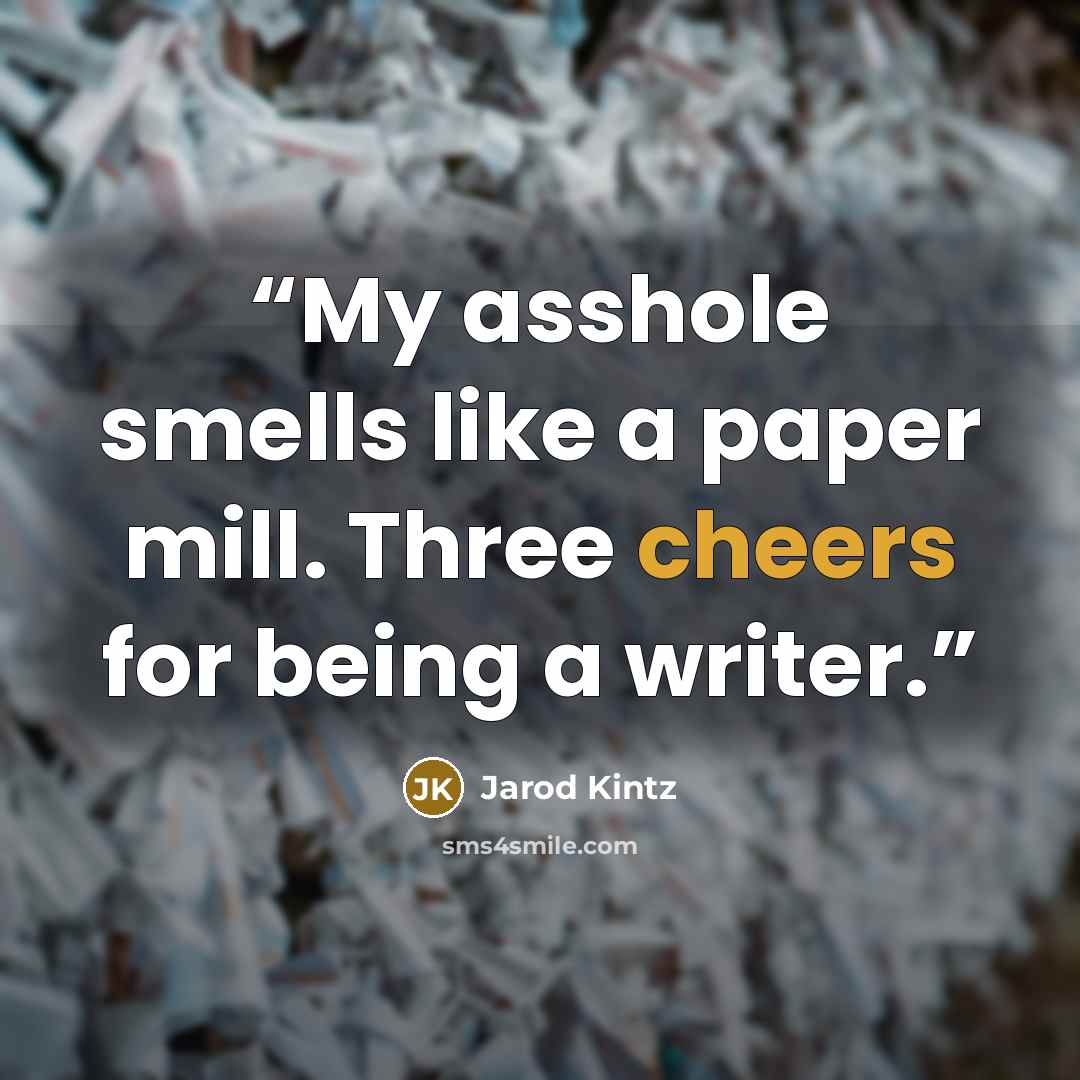 “My asshole smells like a paper mill. Three cheers for being a writer.” quote by Jarod Kintz