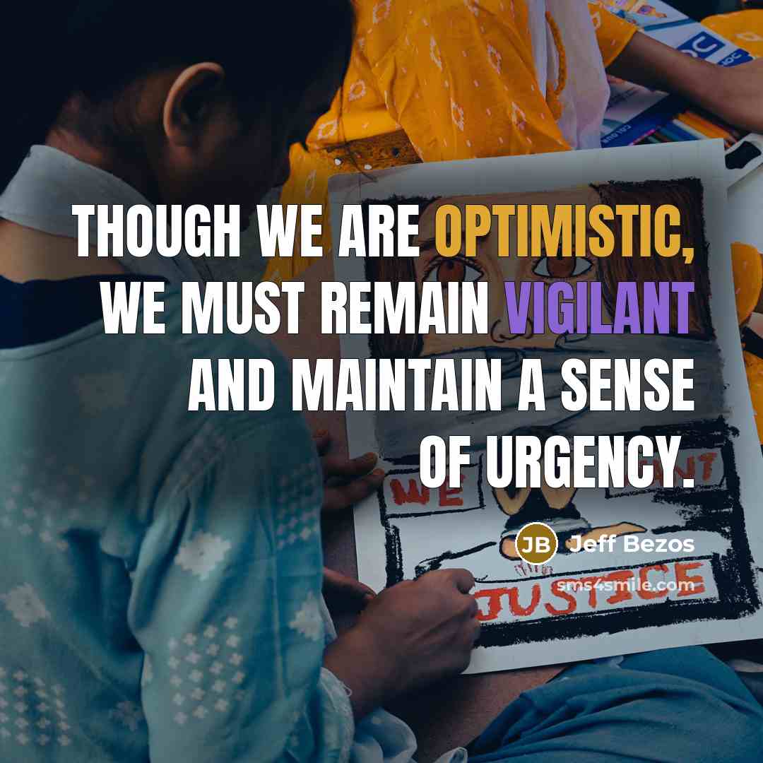 “Though we are optimistic, we must remain vigilant and maintain a sense of urgency.” quote by Jeff Bezos