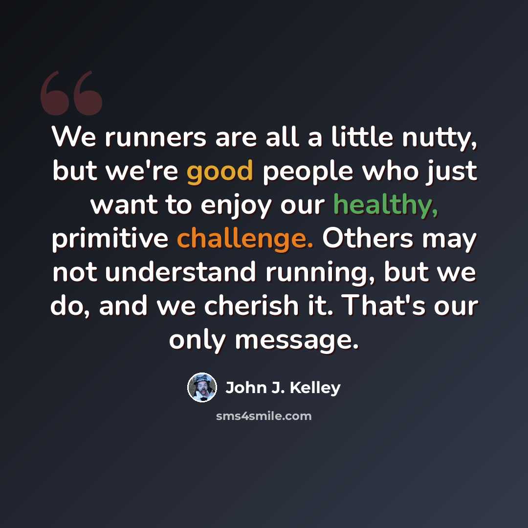 “We runners are all a little nutty, but we're good people who just want to enjoy our healthy, primitive challenge. Others may not understand running, but we do, and we cherish it. That's our only message.” quote by John J. Kelley