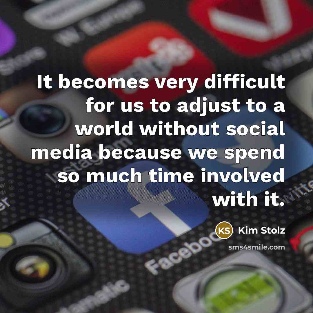 “It becomes very difficult for us to adjust to a world without social media because we spend so much time involved with it.” quote by Kim Stolz