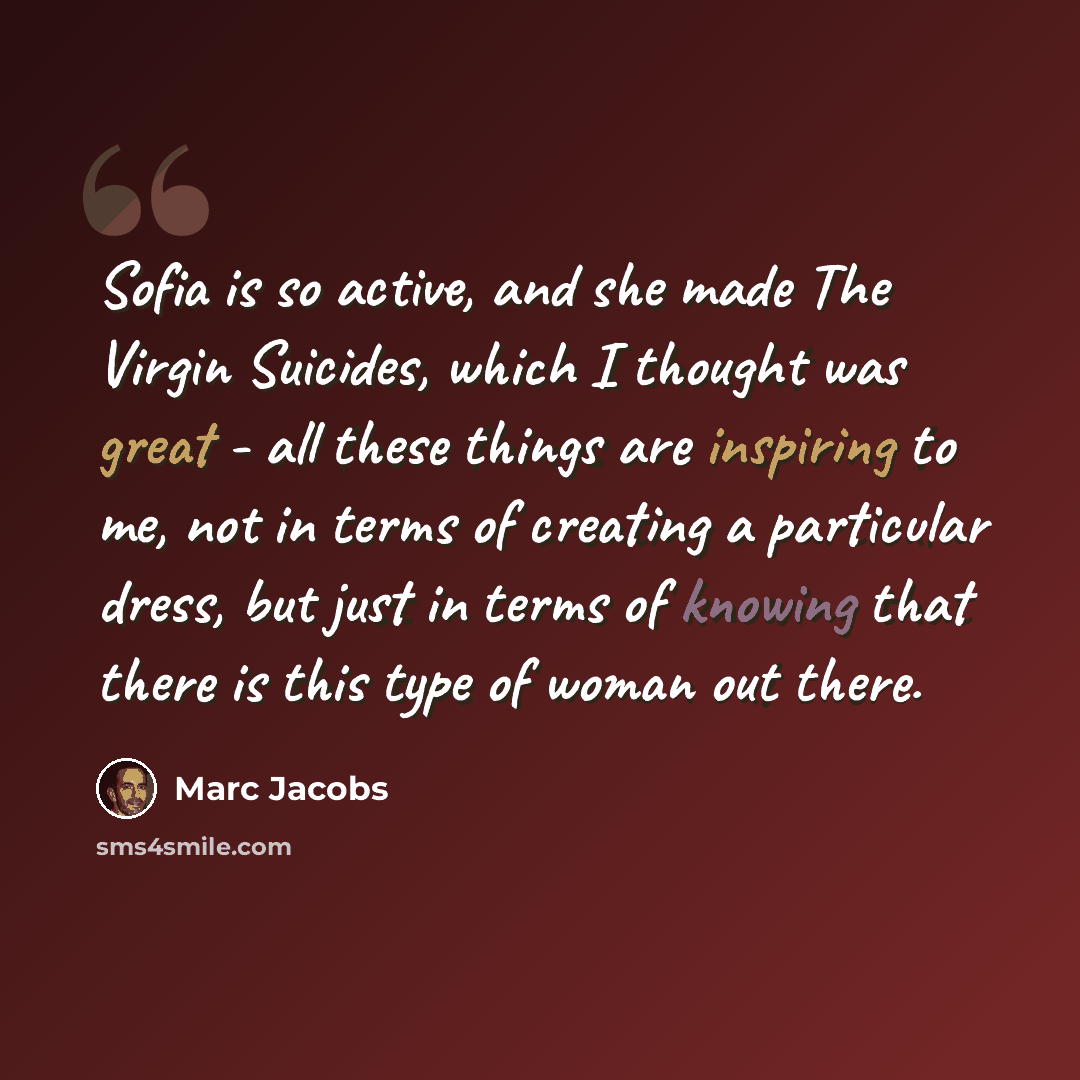 “Sofia is so active, and she made The Virgin Suicides, which I thought was great - all these things are inspiring to me, not in terms of creating a particular dress, but just in terms of knowing that there is this type of woman out there.” quote by Marc Jacobs