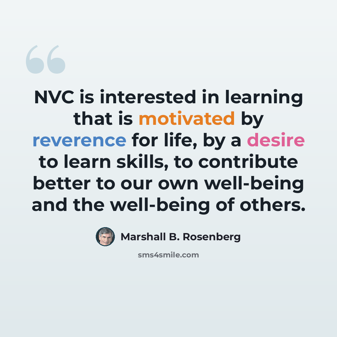 “NVC is interested in learning that is motivated by reverence for life, by a desire to learn skills, to contribute better to our own well-being and the well-being of others.” quote by Marshall B. Rosenberg
