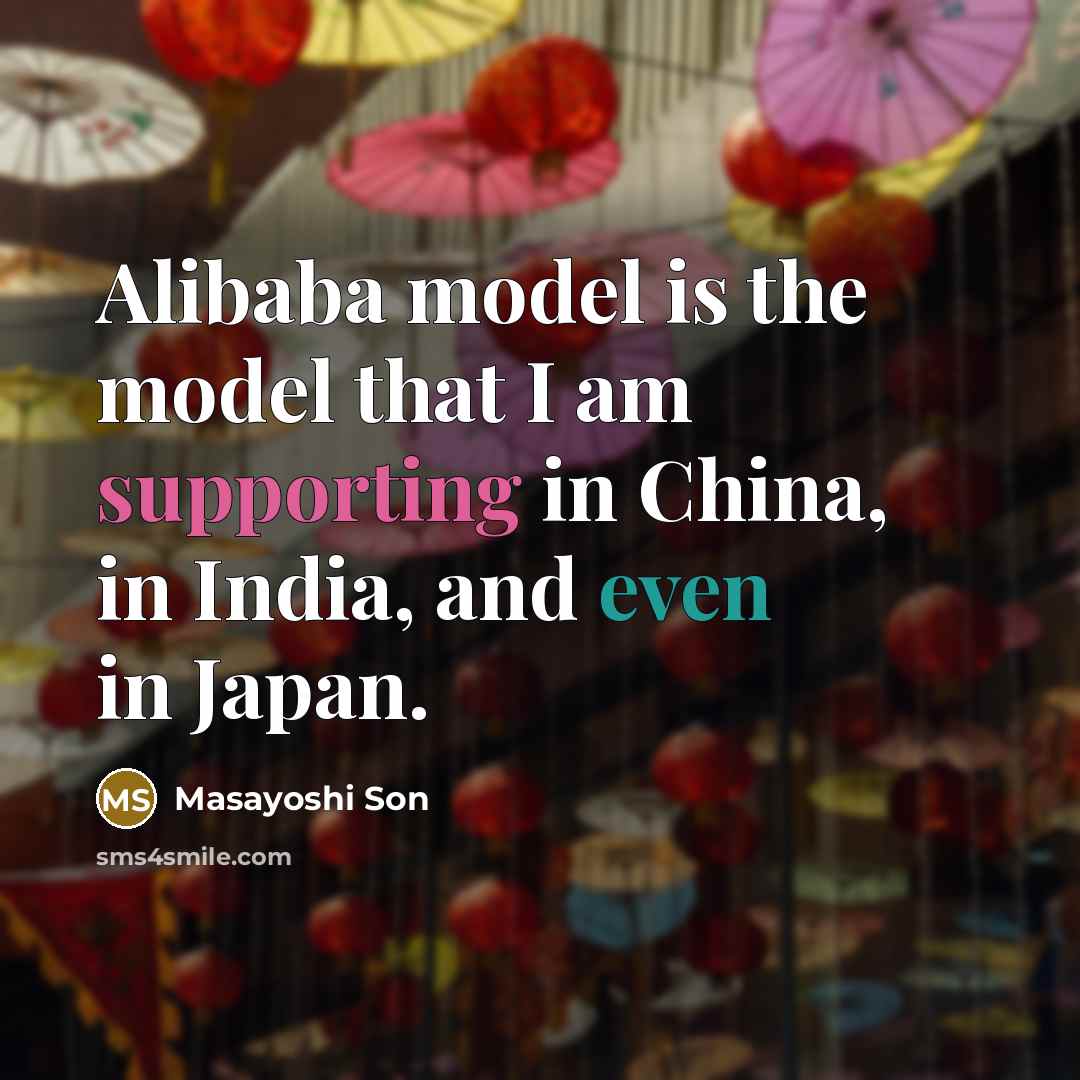 “Alibaba model is the model that I am supporting in China, in India, and even in Japan.” quote by Masayoshi Son