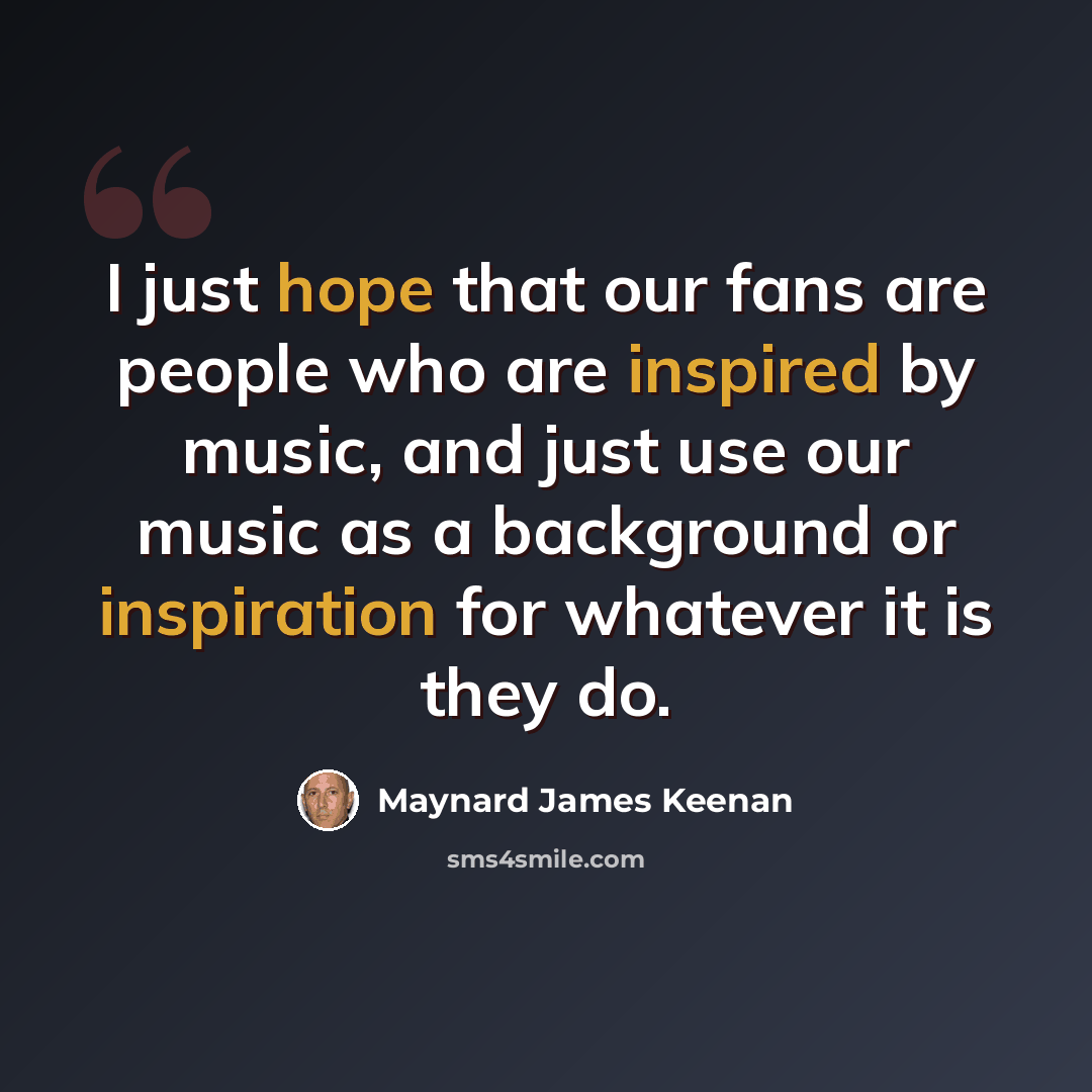 “I just hope that our fans are people who are inspired by music, and just use our music as a background or inspiration for whatever it is they do.” quote by Maynard James Keenan