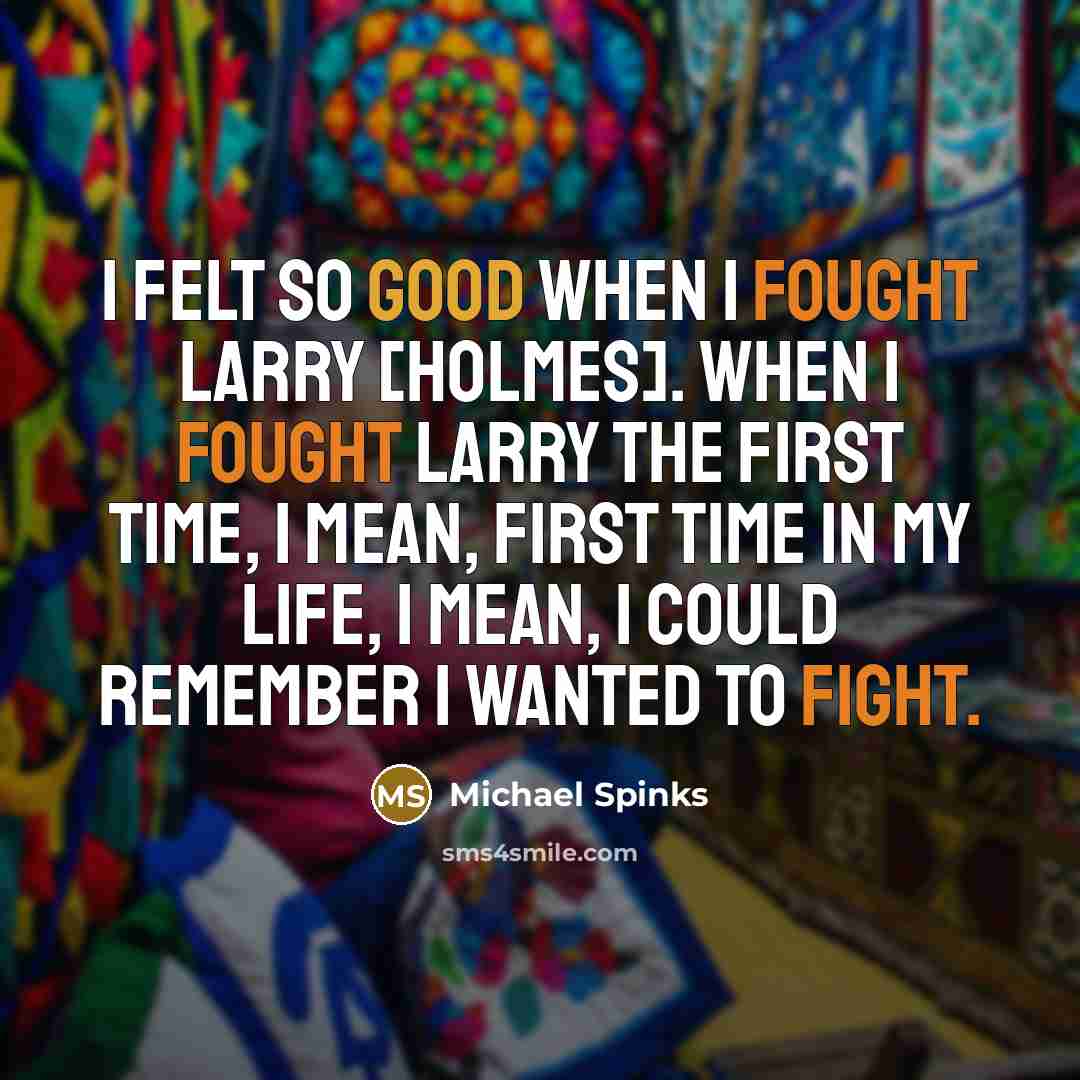 “I felt so good when I fought Larry [Holmes]. When I fought Larry the first time, I mean, first time in my life, I mean, I could remember I wanted to fight.” quote by Michael Spinks