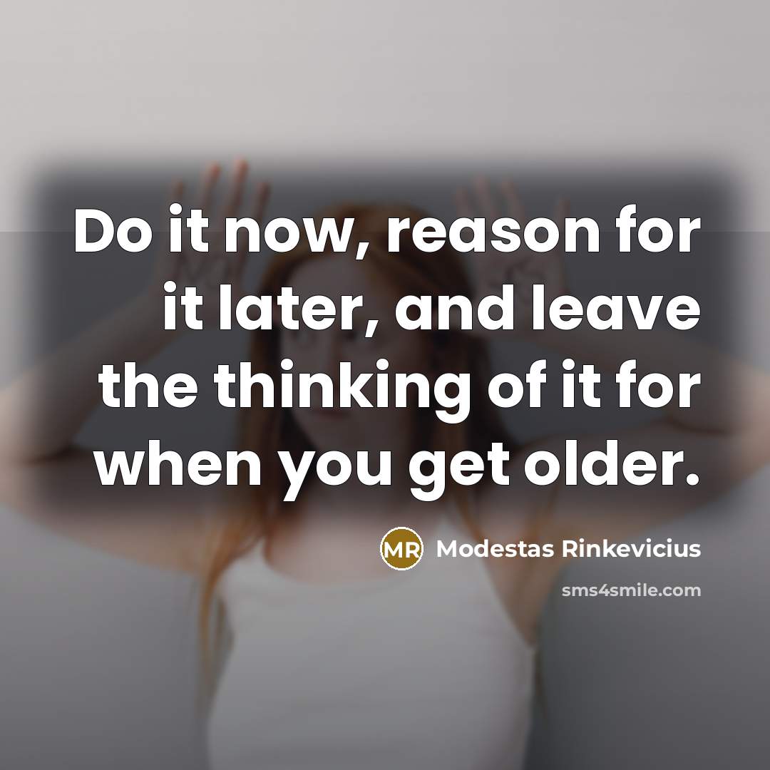 “Do it now, reason for it later, and leave the thinking of it for when you get older.” quote by Modestas Rinkevicius