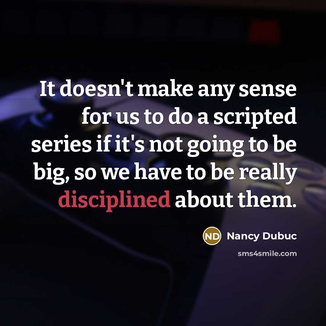 “It doesn't make any sense for us to do a scripted series if it's not going to be big, so we have to be really disciplined about them.” quote by Nancy Dubuc
