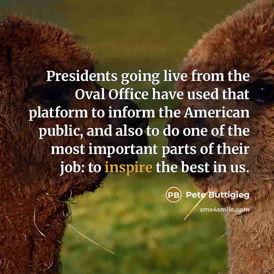 “Presidents going live from the Oval Office have used that platform to inform the American public, and also to do one of the most important parts of their job: to inspire the best in us.” quote by Pete Buttigieg