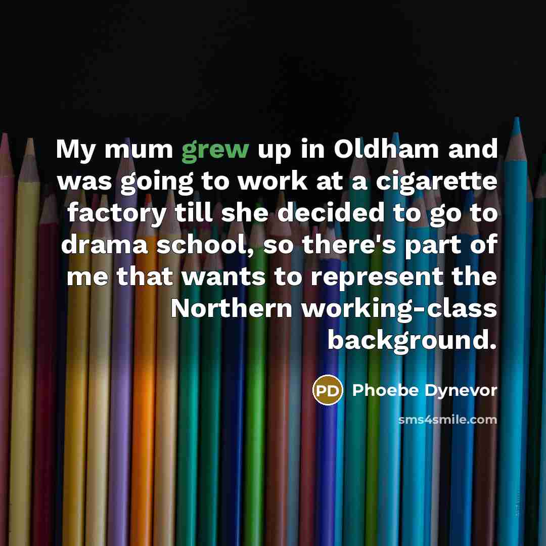 “My mum grew up in Oldham and was going to work at a cigarette factory till she decided to go to drama school, so there's part of me that wants to represent the Northern working-class background.” quote by Phoebe Dynevor