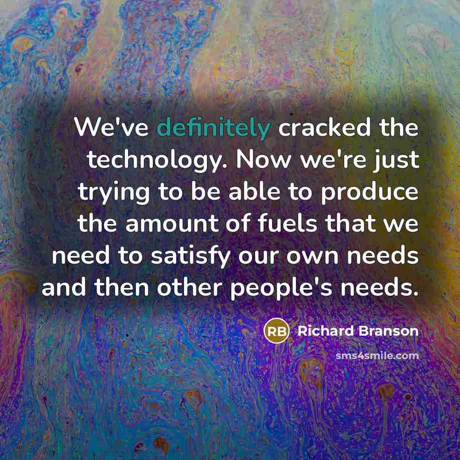 “We've definitely cracked the technology. Now we're just trying to be able to produce the amount of fuels that we need to satisfy our own needs and then other people's needs.” quote by Richard Branson
