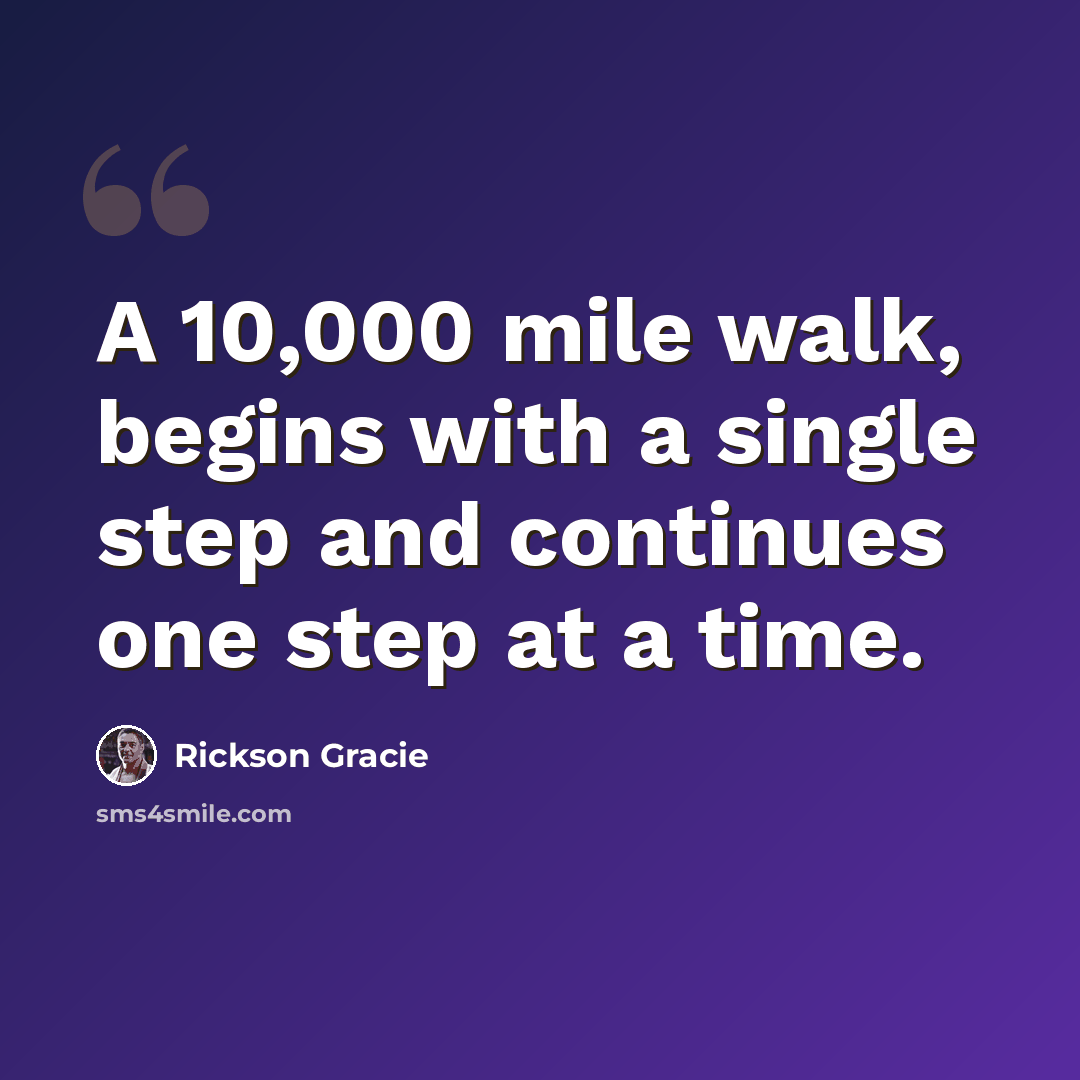 “A 10,000 mile walk, begins with a single step and continues one step at a time.” quote by Rickson Gracie