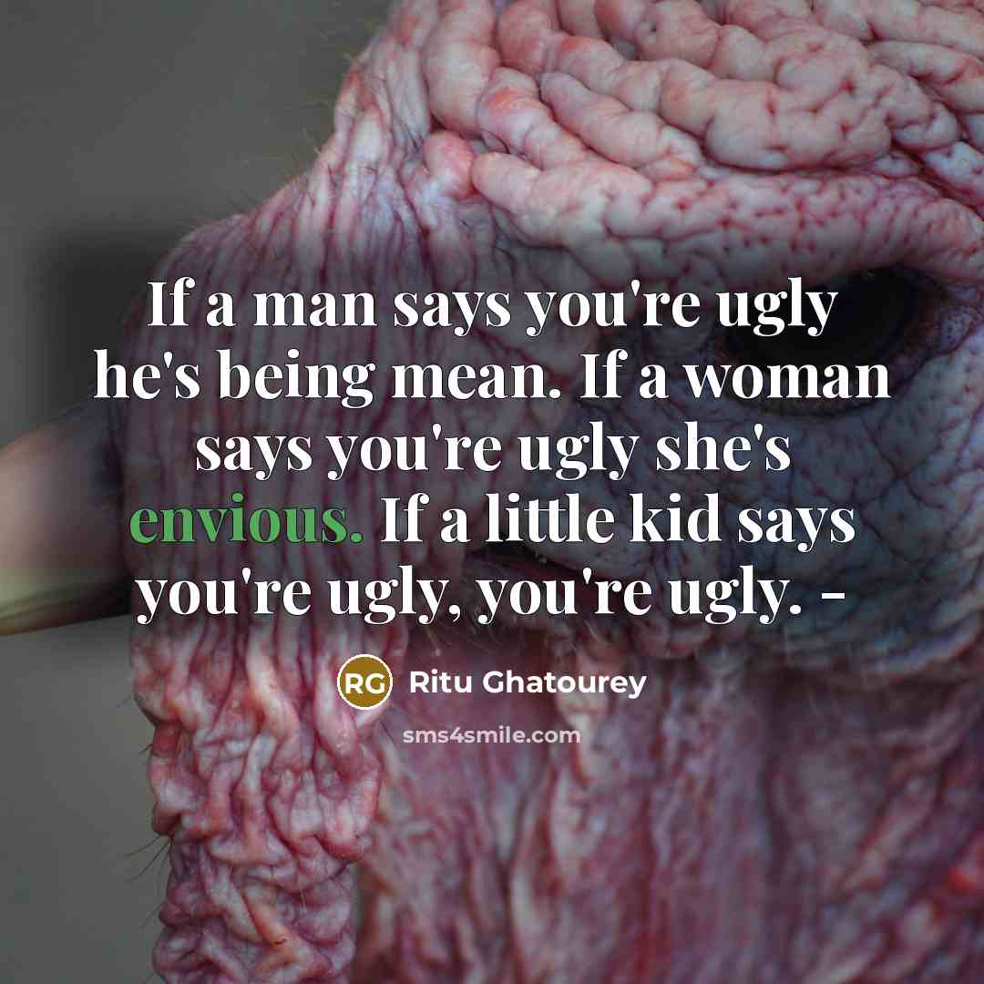 “If a man says you're ugly he's being mean. If a woman says you're ugly she's envious. If a little kid says you're ugly, you're ugly. -” quote by Ritu Ghatourey