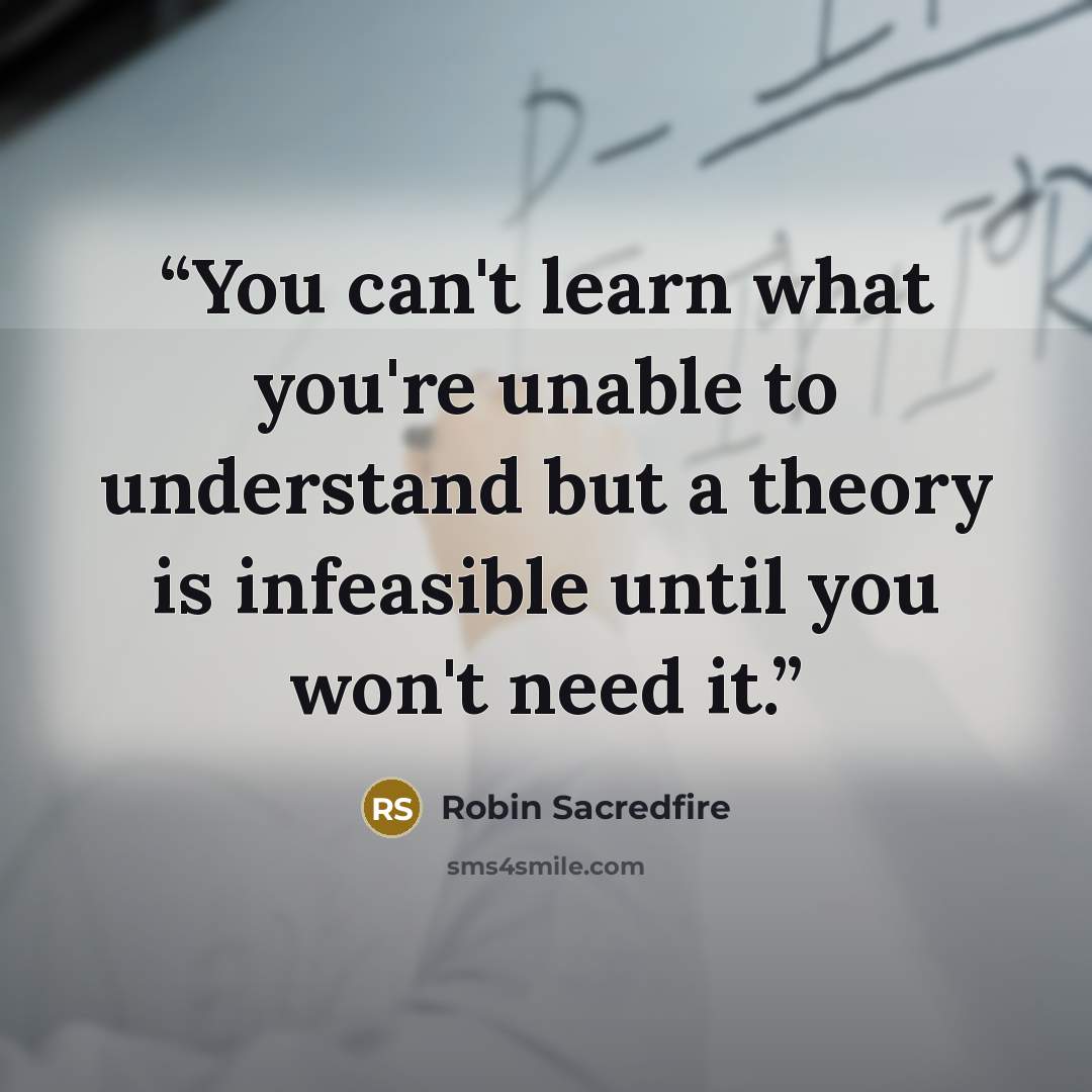 “You can't learn what you're unable to understand but a theory is infeasible until you won't need it.” quote by Robin Sacredfire